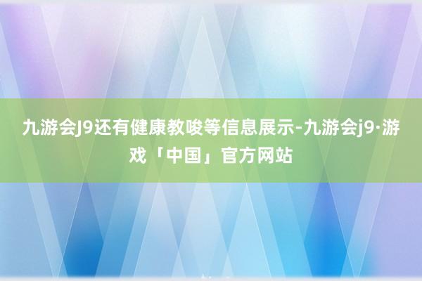 九游会J9还有健康教唆等信息展示-九游会j9·游戏「中国」官方网站