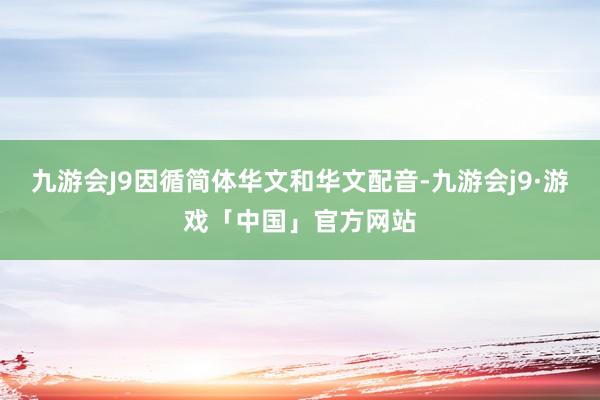 九游会J9因循简体华文和华文配音-九游会j9·游戏「中国」官方网站