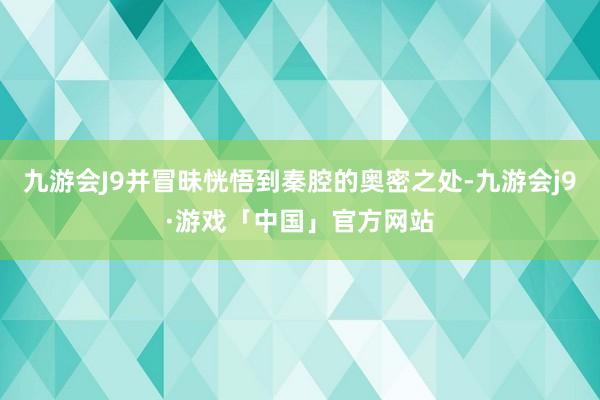 九游会J9并冒昧恍悟到秦腔的奥密之处-九游会j9·游戏「中国」官方网站