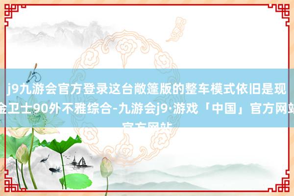 j9九游会官方登录这台敞篷版的整车模式依旧是现金卫士90外不雅综合-九游会j9·游戏「中国」官方网站