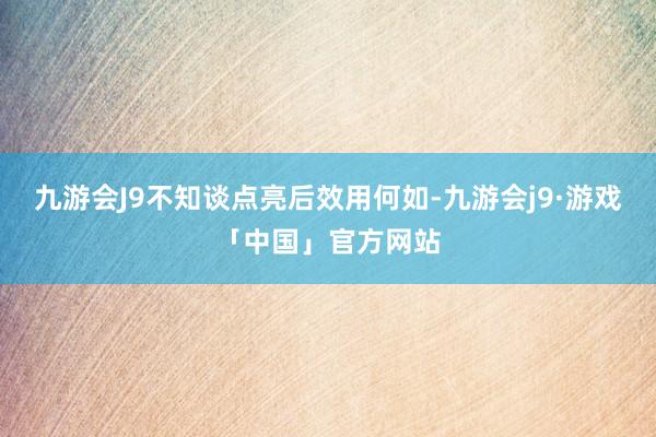 九游会J9不知谈点亮后效用何如-九游会j9·游戏「中国」官方网站