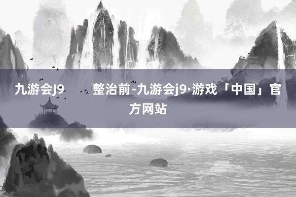 九游会J9        整治前-九游会j9·游戏「中国」官方网站