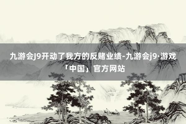 九游会J9开动了我方的反赌业绩-九游会j9·游戏「中国」官方网站