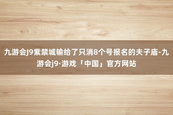 九游会J9紫禁城输给了只消8个号报名的夫子庙-九游会j9·游戏「中国」官方网站