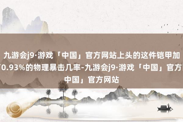 九游会j9·游戏「中国」官方网站上头的这件铠甲加多了0.93%的物理暴击几率-九游会j9·游戏「中国」官方网站