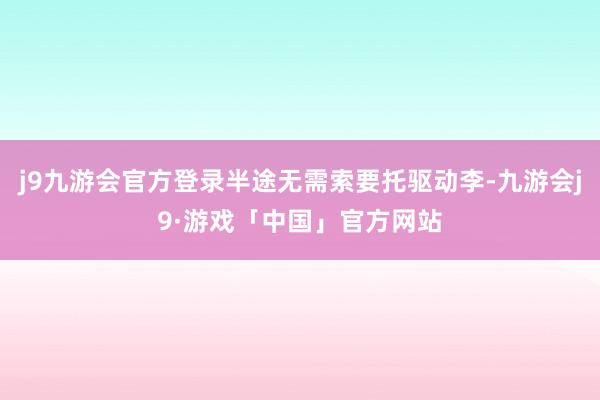 j9九游会官方登录半途无需索要托驱动李-九游会j9·游戏「中国」官方网站