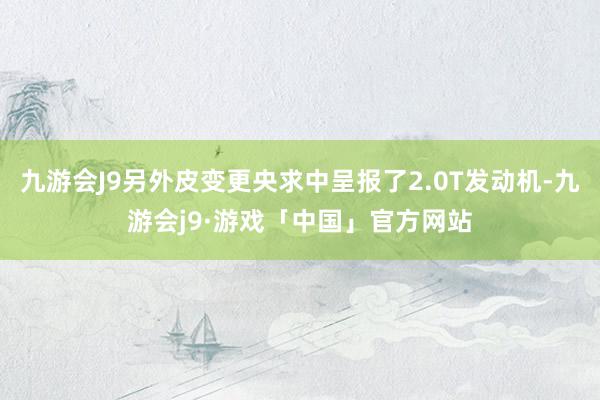 九游会J9另外皮变更央求中呈报了2.0T发动机-九游会j9·游戏「中国」官方网站