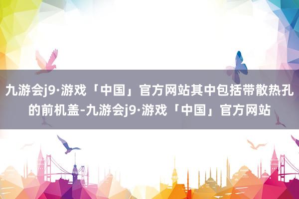 九游会j9·游戏「中国」官方网站其中包括带散热孔的前机盖-九游会j9·游戏「中国」官方网站