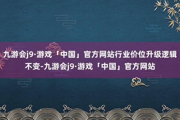 九游会j9·游戏「中国」官方网站行业价位升级逻辑不变-九游会j9·游戏「中国」官方网站