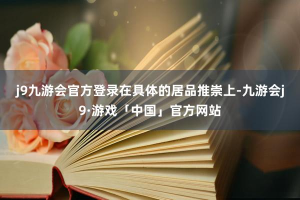 j9九游会官方登录　　在具体的居品推崇上-九游会j9·游戏「中国」官方网站