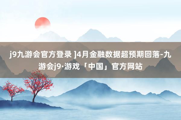 j9九游会官方登录 ]　　4月金融数据超预期回落-九游会j9·游戏「中国」官方网站