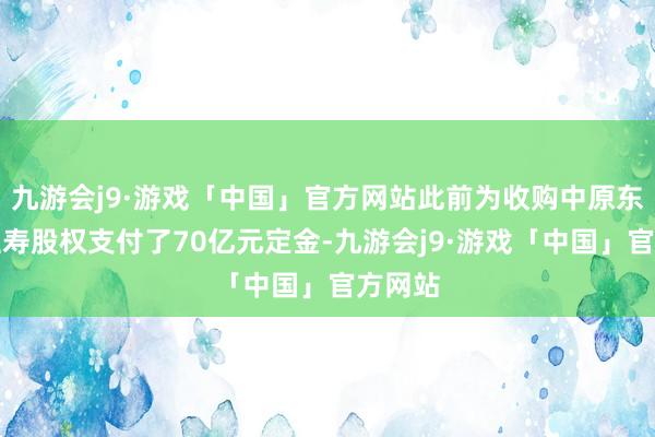 九游会j9·游戏「中国」官方网站此前为收购中原东说念主寿股权支付了70亿元定金-九游会j9·游戏「中国」官方网站