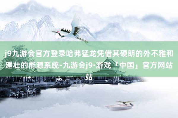 j9九游会官方登录哈弗猛龙凭借其硬朗的外不雅和建壮的能源系统-九游会j9·游戏「中国」官方网站