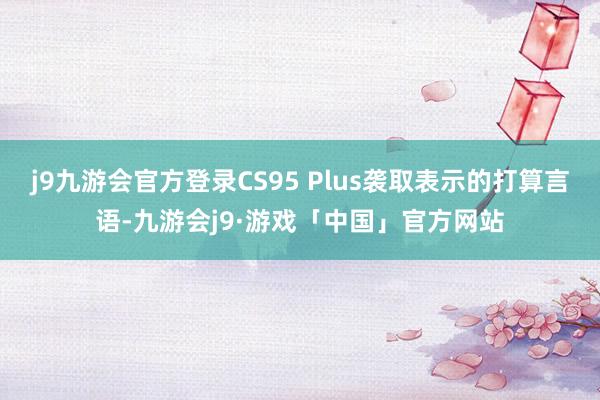 j9九游会官方登录CS95 Plus袭取表示的打算言语-九游会j9·游戏「中国」官方网站