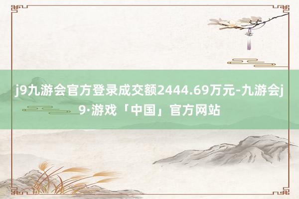 j9九游会官方登录成交额2444.69万元-九游会j9·游戏「中国」官方网站