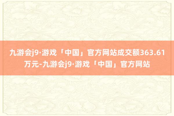 九游会j9·游戏「中国」官方网站成交额363.61万元-九游会j9·游戏「中国」官方网站