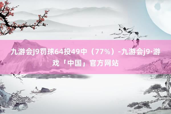 九游会J9罚球64投49中（77%）-九游会j9·游戏「中国」官方网站