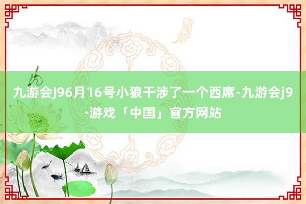 九游会J96月16号小狼干涉了一个西席-九游会j9·游戏「中国」官方网站