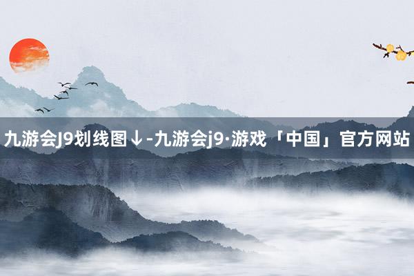 九游会J9划线图↓-九游会j9·游戏「中国」官方网站