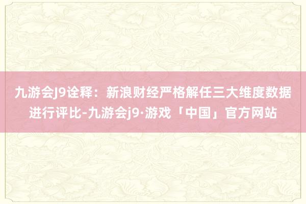 九游会J9　　诠释：新浪财经严格解任三大维度数据进行评比-九游会j9·游戏「中国」官方网站