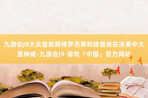 九游会J9大众皆挺期待罗杰乘和徐慧尧在决赛中大显神威-九游会j9·游戏「中国」官方网站