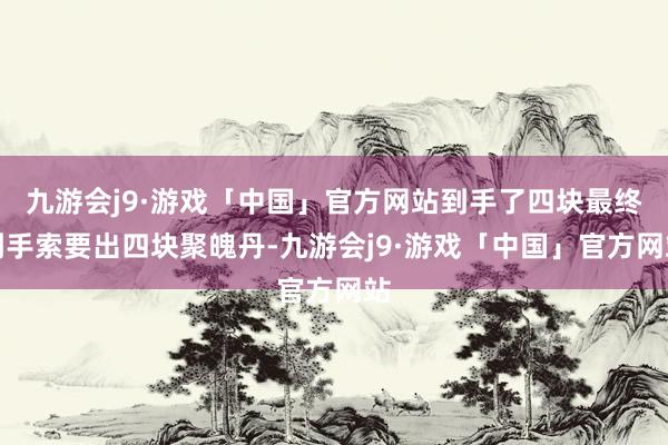 九游会j9·游戏「中国」官方网站到手了四块最终到手索要出四块聚魄丹-九游会j9·游戏「中国」官方网站