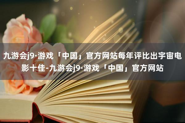 九游会j9·游戏「中国」官方网站每年评比出宇宙电影十佳-九游会j9·游戏「中国」官方网站