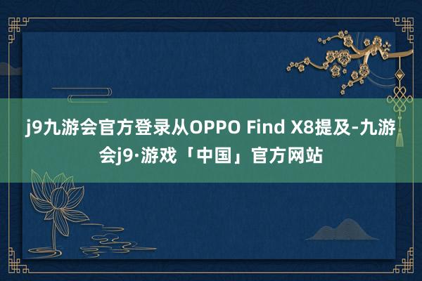 j9九游会官方登录从OPPO Find X8提及-九游会j9·游戏「中国」官方网站