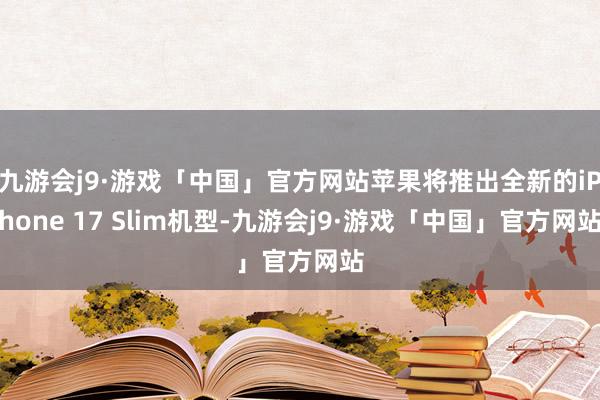 九游会j9·游戏「中国」官方网站苹果将推出全新的iPhone 17 Slim机型-九游会j9·游戏「中国」官方网站