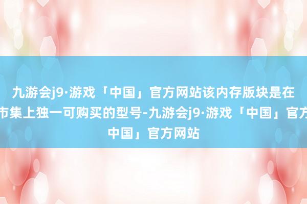 九游会j9·游戏「中国」官方网站该内存版块是在英国市集上独一可购买的型号-九游会j9·游戏「中国」官方网站