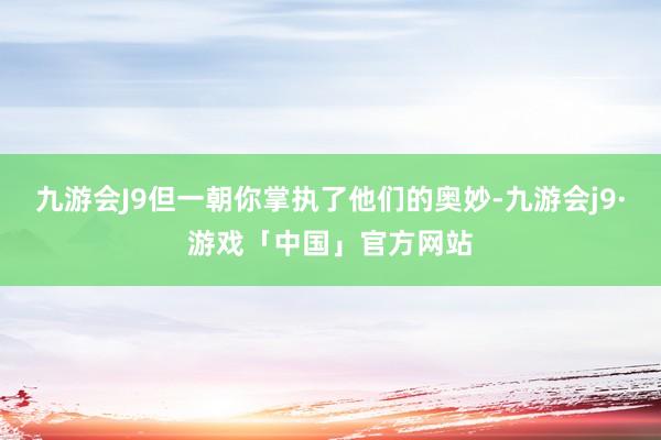 九游会J9但一朝你掌执了他们的奥妙-九游会j9·游戏「中国」官方网站