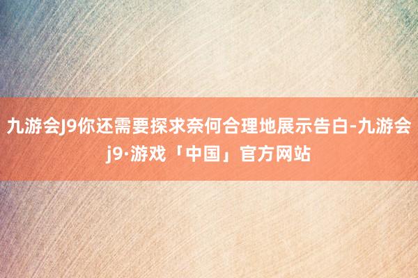 九游会J9你还需要探求奈何合理地展示告白-九游会j9·游戏「中国」官方网站