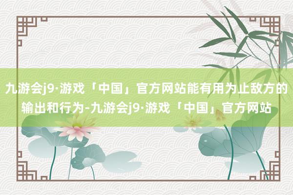 九游会j9·游戏「中国」官方网站能有用为止敌方的输出和行为-九游会j9·游戏「中国」官方网站