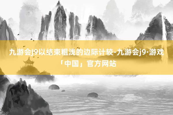 九游会J9以结束粗浅的边际计较-九游会j9·游戏「中国」官方网站