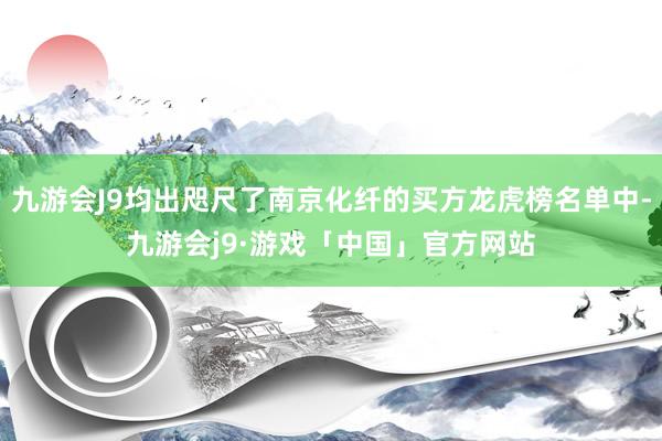 九游会J9均出咫尺了南京化纤的买方龙虎榜名单中-九游会j9·游戏「中国」官方网站