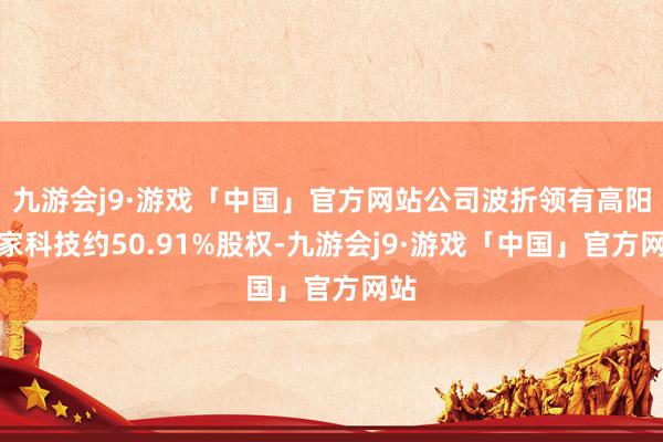 九游会j9·游戏「中国」官方网站公司波折领有高阳大家科技约50.91%股权-九游会j9·游戏「中国」官方网站