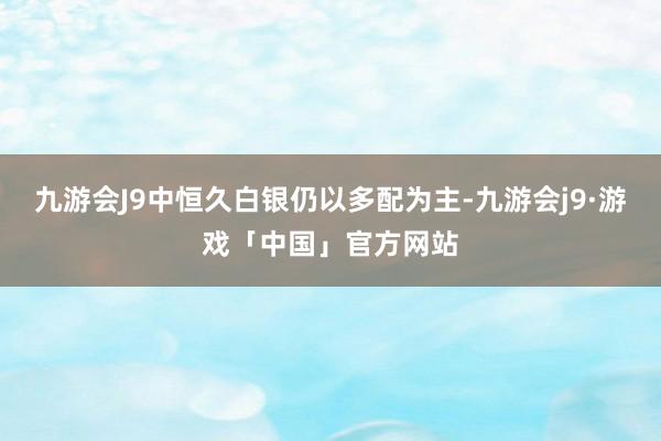 九游会J9中恒久白银仍以多配为主-九游会j9·游戏「中国」官方网站