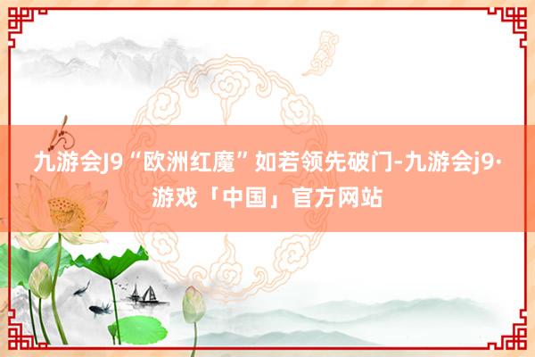 九游会J9“欧洲红魔”如若领先破门-九游会j9·游戏「中国」官方网站