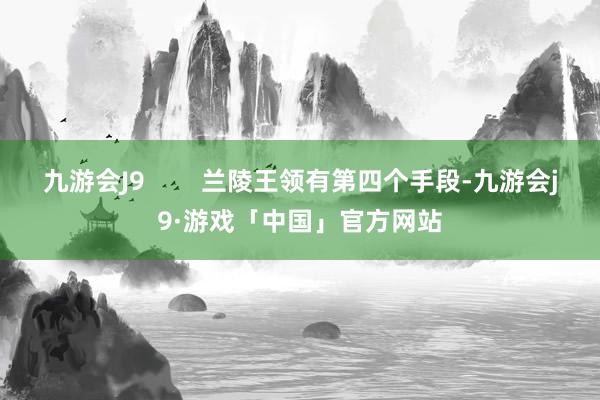 九游会J9        兰陵王领有第四个手段-九游会j9·游戏「中国」官方网站