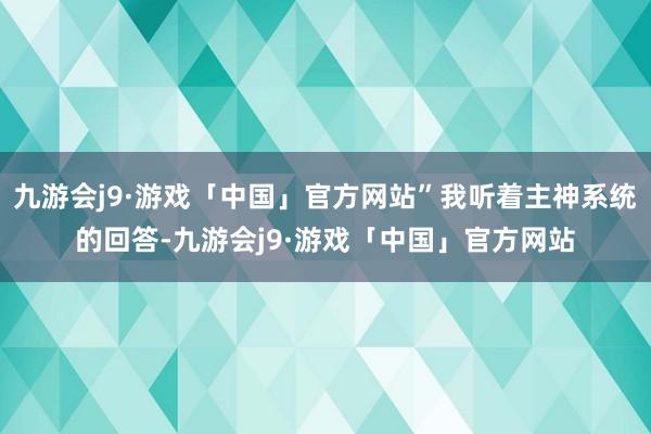 九游会j9·游戏「中国」官方网站”我听着主神系统的回答-九游会j9·游戏「中国」官方网站