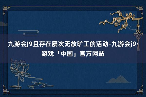 九游会J9且存在屡次无故旷工的活动-九游会j9·游戏「中国」官方网站