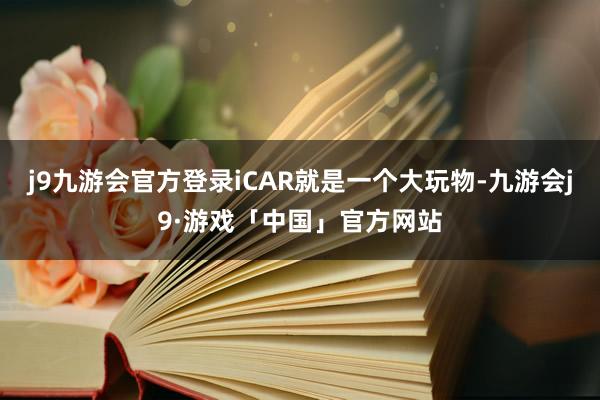 j9九游会官方登录iCAR就是一个大玩物-九游会j9·游戏「中国」官方网站