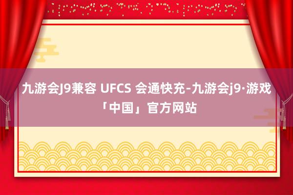 九游会J9兼容 UFCS 会通快充-九游会j9·游戏「中国」官方网站