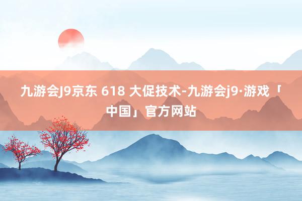 九游会J9京东 618 大促技术-九游会j9·游戏「中国」官方网站