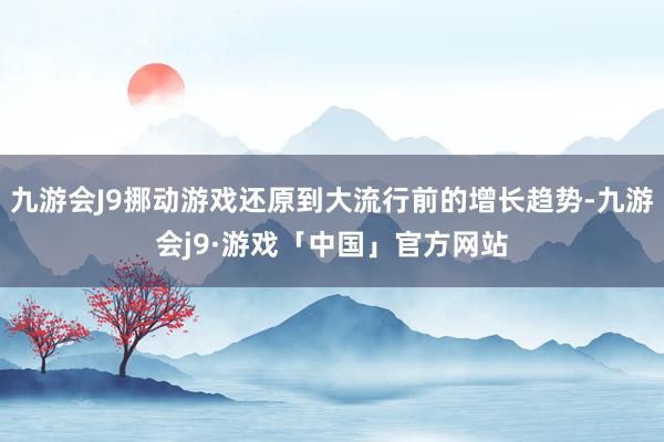 九游会J9挪动游戏还原到大流行前的增长趋势-九游会j9·游戏「中国」官方网站