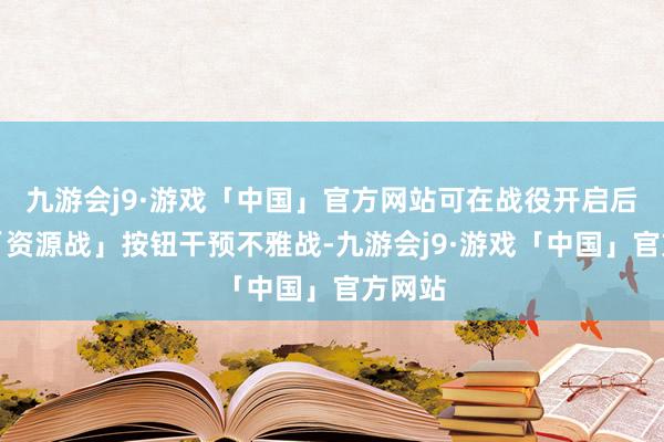 九游会j9·游戏「中国」官方网站可在战役开启后通过「资源战」按钮干预不雅战-九游会j9·游戏「中国」官方网站