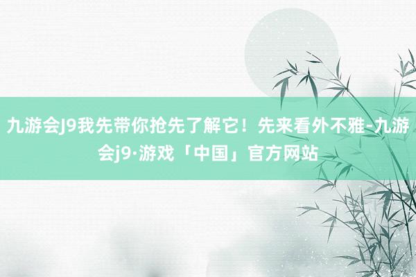 九游会J9我先带你抢先了解它！先来看外不雅-九游会j9·游戏「中国」官方网站