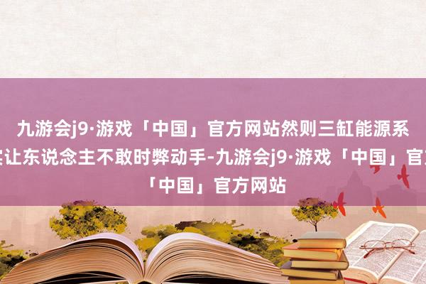 九游会j9·游戏「中国」官方网站然则三缸能源系统照实让东说念主不敢时弊动手-九游会j9·游戏「中国」官方网站