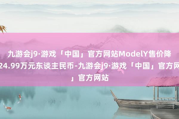 九游会j9·游戏「中国」官方网站ModelY售价降至24.99万元东谈主民币-九游会j9·游戏「中国」官方网站