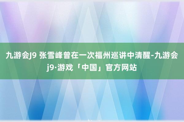 九游会J9 　　张雪峰曾在一次福州巡讲中清醒-九游会j9·游戏「中国」官方网站